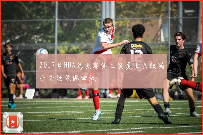 2017年NBA总决赛第三场勇士击败骑士全场录像回放