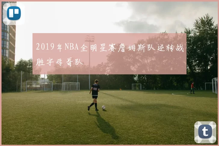 2019年NBA全明星赛詹姆斯队逆转战胜字母哥队