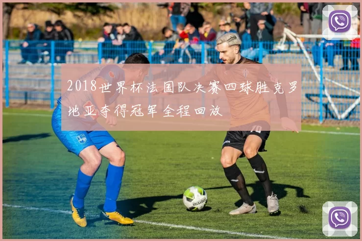 2018世界杯法国队决赛四球胜克罗地亚夺得冠军全程回放