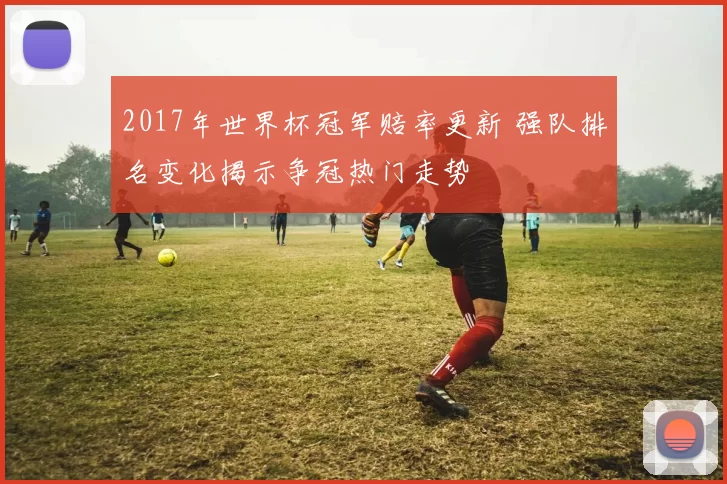 2017年世界杯冠军赔率更新 强队排名变化揭示争冠热门走势