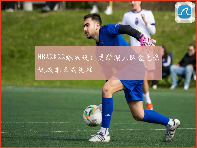 NBA2K22球衣设计更新湖人队金色条纹版本正式亮相
