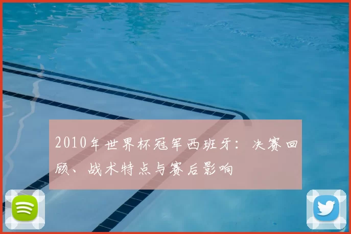 2010年世界杯冠军西班牙：决赛回顾、战术特点与赛后影响