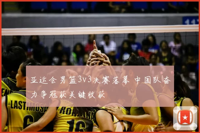 亚运会男篮3v3决赛落幕 中国队奋力争冠获关键收获