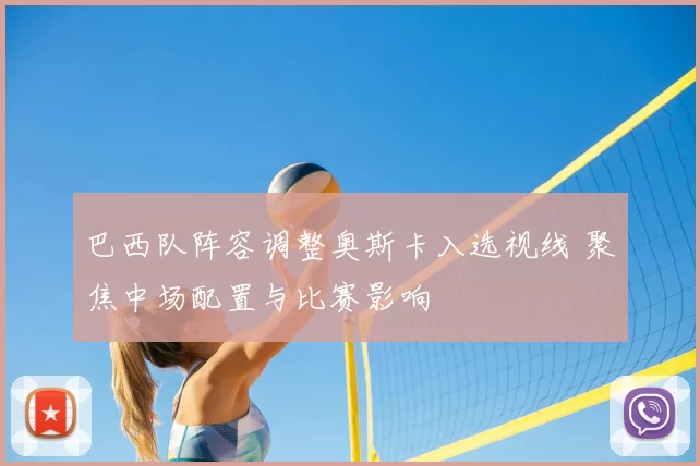 巴西队阵容调整奥斯卡入选视线 聚焦中场配置与比赛影响