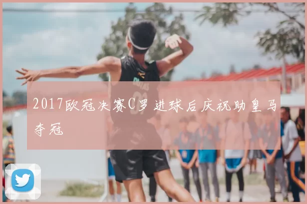 2017欧冠决赛C罗进球后庆祝助皇马夺冠